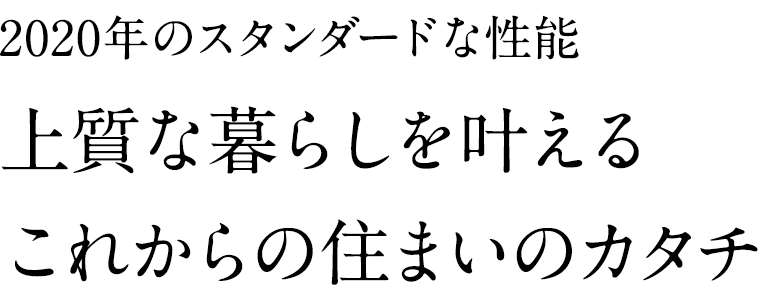 2020年のスタンダードな性能上質な暮らしを叶えるこれからの住まいのカタチ